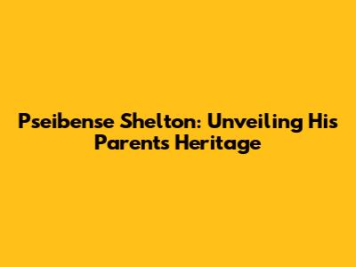 Pseibense Shelton: Unveiling His Parents' Heritage