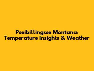 Pseibillingsse Montana: Temperature Insights & Weather