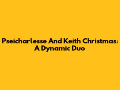 Pseicharlesse And Keith Christmas: A Dynamic Duo