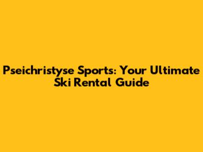 Pseichristyse Sports: Your Ultimate Ski Rental Guide