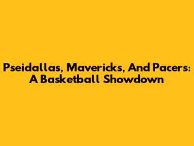 Pseidallas, Mavericks, And Pacers: A Basketball Showdown