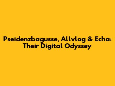 Pseidenzbagusse, Allvlog & Echa: Their Digital Odyssey