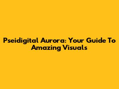 Pseidigital Aurora: Your Guide To Amazing Visuals