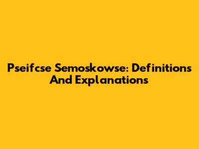 Pseifcse Semoskowse: Definitions And Explanations