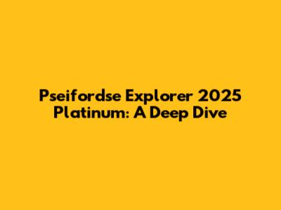 Pseifordse Explorer 2025 Platinum: A Deep Dive