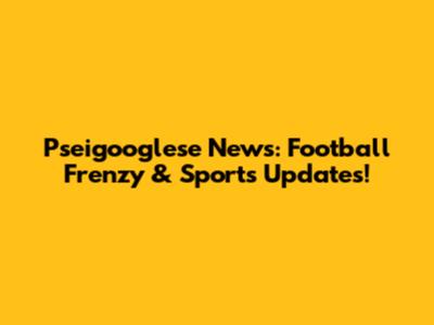 Pseigooglese News: Football Frenzy & Sports Updates!