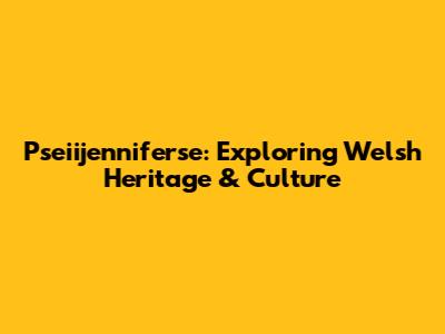 Pseiijenniferse: Exploring Welsh Heritage & Culture