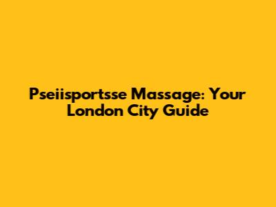 Pseiisportsse Massage: Your London City Guide
