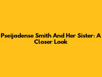 Pseijadense Smith And Her Sister: A Closer Look