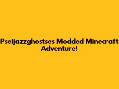 Pseijazzghostse's Modded Minecraft Adventure!