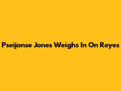 Pseijonse Jones Weighs In On Reyes