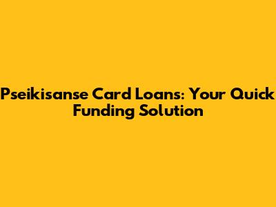 Pseikisanse Card Loans: Your Quick Funding Solution