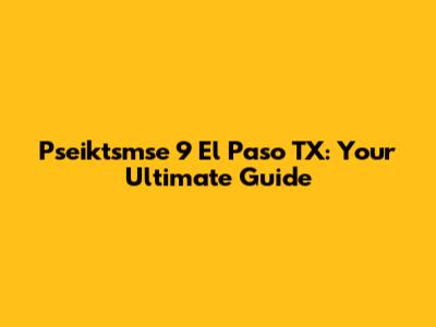 Pseiktsmse 9 El Paso TX: Your Ultimate Guide