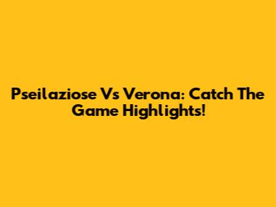 Pseilaziose Vs Verona: Catch The Game Highlights!