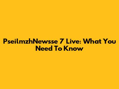 PseilmzhNewsse 7 Live: What You Need To Know