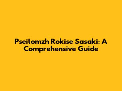 Pseilomzh Rokise Sasaki: A Comprehensive Guide