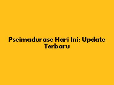 Pseimadurase Hari Ini: Update Terbaru