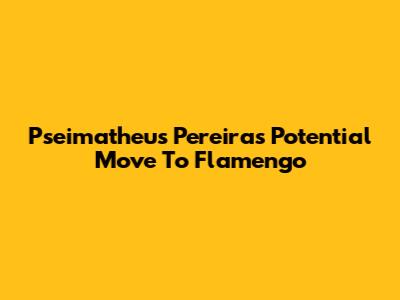 Pseimatheus Pereira's Potential Move To Flamengo