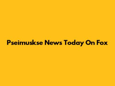 Pseimuskse News Today On Fox
