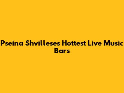 Pseina Shvillese's Hottest Live Music Bars