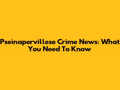 Pseinapervillese Crime News: What You Need To Know