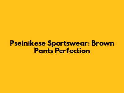 Pseinikese Sportswear: Brown Pants Perfection