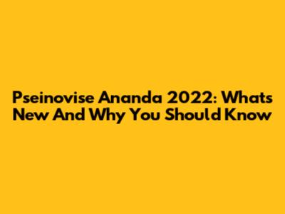 Pseinovise Ananda 2022: What's New And Why You Should Know