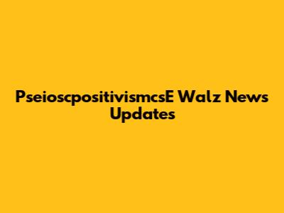 PseioscpositivismcsE Walz News Updates