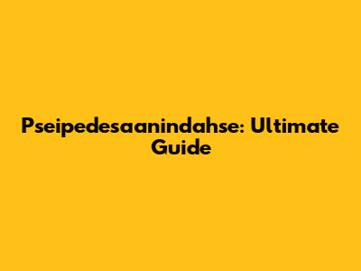 Pseipedesaanindahse: Ultimate Guide