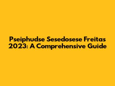 Pseiphudse Sesedosese Freitas 2023: A Comprehensive Guide