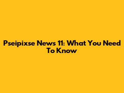 Pseipixse News 11: What You Need To Know