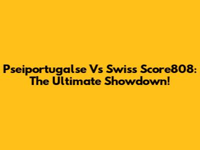 Pseiportugalse Vs Swiss Score808: The Ultimate Showdown!