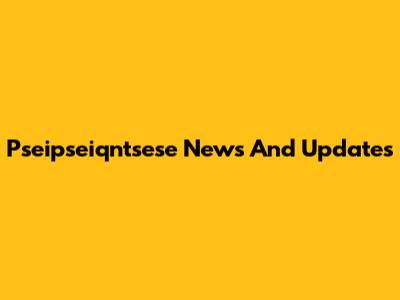 Pseipseiqntsese News And Updates