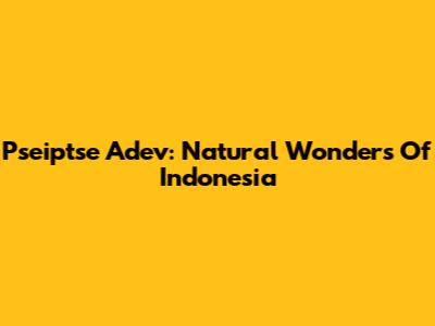 Pseiptse Adev: Natural Wonders Of Indonesia