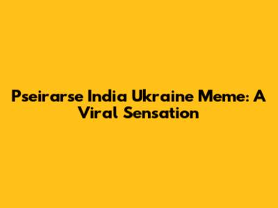 Pseirarse India Ukraine Meme: A Viral Sensation
