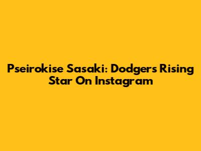 Pseirokise Sasaki: Dodgers' Rising Star On Instagram