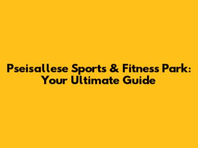 Pseisallese Sports & Fitness Park: Your Ultimate Guide
