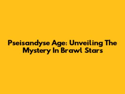 Pseisandyse Age: Unveiling The Mystery In Brawl Stars