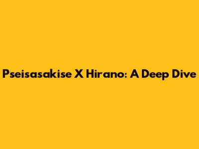 Pseisasakise X Hirano: A Deep Dive
