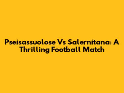 Pseisassuolose Vs Salernitana: A Thrilling Football Match