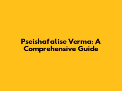 Pseishafalise Verma: A Comprehensive Guide