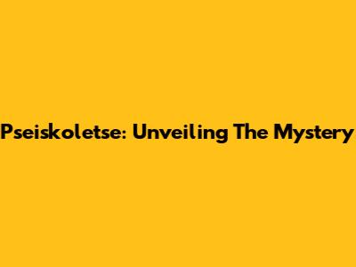 Pseiskoletse: Unveiling The Mystery