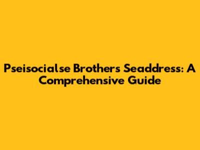 Pseisocialse Brothers Seaddress: A Comprehensive Guide