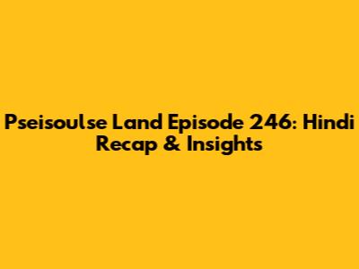 Pseisoulse Land Episode 246: Hindi Recap & Insights
