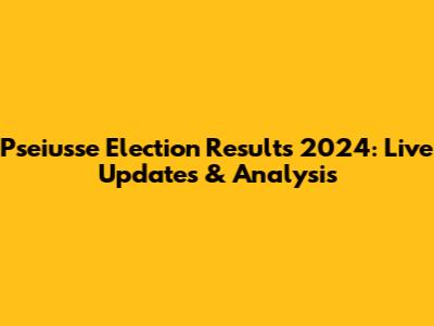 Pseiusse Election Results 2024: Live Updates & Analysis