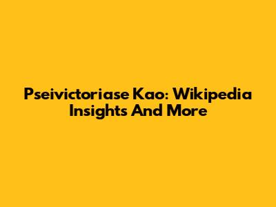 Pseivictoriase Kao: Wikipedia Insights And More