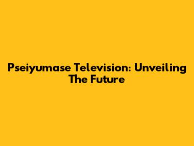 Pseiyumase Television: Unveiling The Future