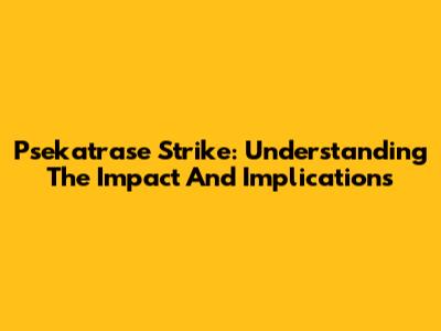 Psekatrase Strike: Understanding The Impact And Implications
