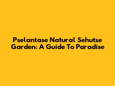 Pselantase Natural Sehutse Garden: A Guide To Paradise