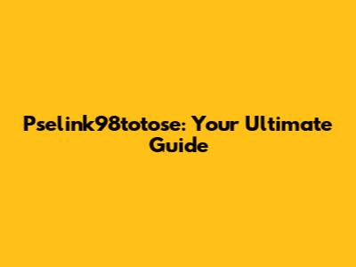 Pselink98totose: Your Ultimate Guide